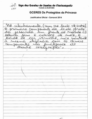--·~~ li9a da1 E1cola1 de Samba de rlotianopolil
rundada e-m 06/09/IOOS

GCERES Os Protegidos da Princesa
Justificativa Oficial - Carnaval 2014
····----·-·····--···-·-···-·-·--..--··-······----------

········-·-·-·-······---·····-·-········-·--

·······---········--·-··-··-·-··--···--·-·-······----------·····----··--·········---··--·--------····---------

·······-··-············--·-···--·--·····--············-····-·--···-

·······-·······-·-··········-

~----------~---------------------------~--------------~

f----..------------~-----

- - - - - - - - - - - - - - - ; - - - - - ··--·--·---1



!

I

 