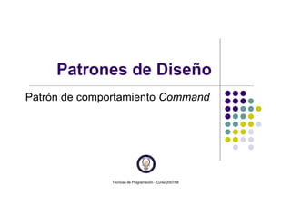 Técnicas de Programación - Curso 2007/08
Patrones de Diseño
Patrón de comportamiento Command
 
