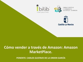 Cómo vender a través de Amazon: Amazon
MarketPlace.
PONENTE: CARLOS GUSTAVO DE LA ORDEN GARCÍA
 