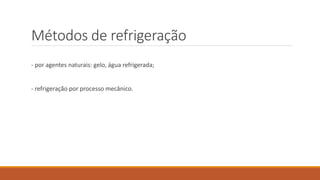 Métodos de refrigeração
- por agentes naturais: gelo, água refrigerada;
- refrigeração por processo mecânico.
 