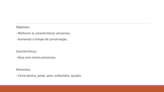 Objetivos:
- Melhorar as características sensoriais;
- Aumentar o tempo de conservação.
Características:
- Atua com outros processos.
Alimentos:
- Carne bovina, peixe, aves, embutidos, queijos.
 