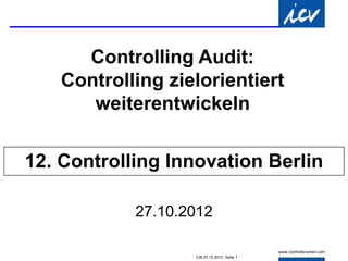 Controlling Audit:
   Controlling zielorientiert
      weiterentwickeln

12. Controlling Innovation Berlin

            27.10.2012

                   CIB 27.10.2012 Seite 1
 