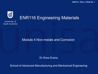 ENR116 – Mod. 4- Slide No. 1
ENR116 Engineering Materials
Module 4 Non-metals and Corrosion
Dr Drew Evans
School of Advanced Manufacturing and Mechanical Engineering
 