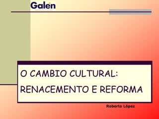 O CAMBIO CULTURAL:
RENACEMENTO E REFORMA
Roberto López
 