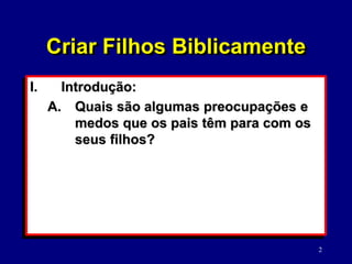 2
I. Introdução:
A. Quais são algumas preocupações e
medos que os pais têm para com os
seus filhos?
Criar Filhos Biblicamente
 