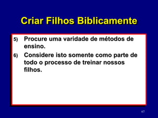 67
5) Procure uma varidade de métodos de
ensino.
6) Considere isto somente como parte de
todo o processo de treinar nossos
filhos.
Criar Filhos Biblicamente
 