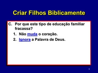8
C. Por que este tipo de educação familiar
fracassa?
1. Não muda o coração.
2. Ignora a Palavra de Deus.
Criar Filhos Biblicamente
 