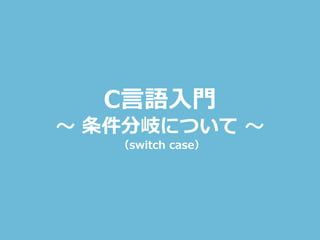 C言語入門
～ 条件分岐について ～
（switch case）
 