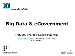 Big Data & eGovernment 
Prof. Dr. Philippe Cudré-Mauroux 
eXascale Infolab, University of Fribourg 
Switzerland 
eGov Innovation Day 
November 28, 2014 
Fribourg – Switzerland 
 