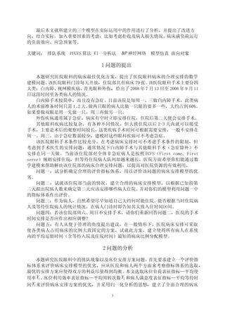 最后本文就所建立的三个模型在实际运用中的作用进行了分析，并提出了改进方
向，结合实际，加入重要因素的考虑，比如考虑拒收及病人损失情况、病床满负荷运行
的负面效应、应急预案等。

关键词： 排队系统     PFCFS 算法 归一分析法   BP 神经网络   模型仿真 面向对象

                        1 问题的提出

    本题研究医院眼科的病床最佳优化方案，提出了医院眼科病床的合理安排的数学
建模问题。  该医院眼科门诊每天开放，住院部共有病床 79 张。    该医院眼科手术主要分四
大类：白内障、  视网膜疾病、 青光眼和外伤，给出了 2008 年 7 月 13 日至 2008 年 9 月 11
日这段时间里各类病人的情况。
    白内障手术较简单，而且没有急症。目前该院是每周一、三做白内障手术，此类病
人的术前准备时间只需 1、 天。
              2  做两只眼的病人比做一只眼的要多一些，大约占到 60%。
如果要做双眼是周一先做一只，周三再做另一只。
    外伤疾病通常属于急症，病床有空时立即安排住院，住院后第二天便会安排手术。
    其他眼科疾病比较复杂，有各种不同情况，但大致住院以后 2-3 天内就可以接受
手术，主要是术后的观察时间较长。   这类疾病手术时间可根据需要安排，一般不安排在
周一、周三。由于急症数量较少，建模时这些眼科疾病可不考虑急症。
    该医院眼科手术条件比较充分，在考虑病床安排时可不考虑手术条件的限制，但
考虑到手术医生的安排问题，通常情况下白内障手术与其他眼科手术（急症除外）不
安排在同一天做。当前该住院部对全体非急症病人是按照 FCFS（First come, First
serve）规则安排住院，但等待住院病人队列却越来越长，医院方面希望你们能通过数
学建模来帮助解决该住院部的病床合理安排问题，以提高对医院资源的有效利用。
    问题一：试分析确定合理的评价指标体系，用以评价该问题的病床安排模型的优
劣。
    问题二：试就该住院部当前的情况，建立合理的病床安排模型，以根据已知的第
二天拟出院病人数来确定第二天应该安排哪些病人住院。      并对你们的模型利用问题一中
的指标体系作出评价。
    问题三：作为病人，自然希望尽早知道自己大约何时能住院。        能否根据当时住院病
人及等待住院病人的统计情况，在病人门诊时即告知其大致入住时间区间。
    问题四：若该住院部周六、 周日不安排手术，请你们重新回答问题二，医院的手术
时间安排是否应作出相应调整?
    问题五：有人从便于管理的角度提出建议，在一般情形下，医院病床安排可采取
使各类病人占用病床的比例大致固定的方案，试就此方案，建立使得所有病人在系统
内的平均逗留时间（含等待入院及住院时间）最短的病床比例分配模型。

                        2 问题的分析

     本题研究医院眼科中的排队现象以及床位安排方案问题。     首先要求建立一个评价指
标体系来评价病床安排模型的优劣，应从医院和病人两个方面来考察指标体系的选取，
最优的安排方案应使得双方的利益尽量得到均衡。        本文选取床位负荷表征指标—平均使
用率   Y1 、床位利用效率表征指标—平均周转次数 Y2 和病人满意度表征指标—平均等待时
间 Y3 来评价病床安排方案的优劣，并采用归一化分析的思想，建立了全面合理的病床

                           3
 