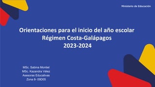 Orientaciones para el inicio del año escolar
Régimen Costa-Galápagos
2023-2024
MSc. Sabina Montiel
MSc. Kazandra Vélez
Asesoras Educativas
Zona 8- 09D05
 