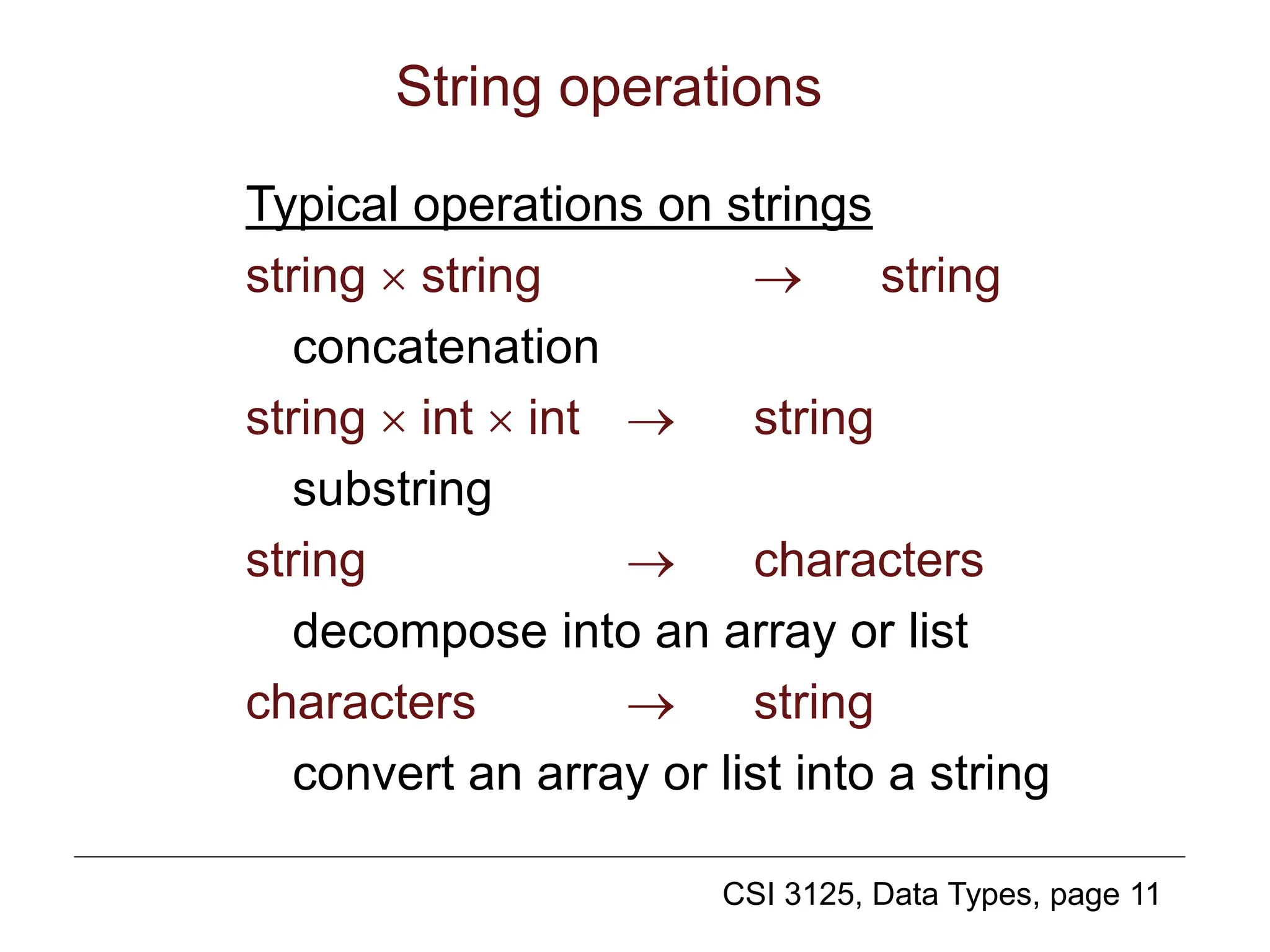 CSI 3125, Data Types, page 11
String operations
Typical operations on strings
string  string  string
concatenation
string  int  int  string
substring
string  characters
decompose into an array or list
characters  string
convert an array or list into a string
 