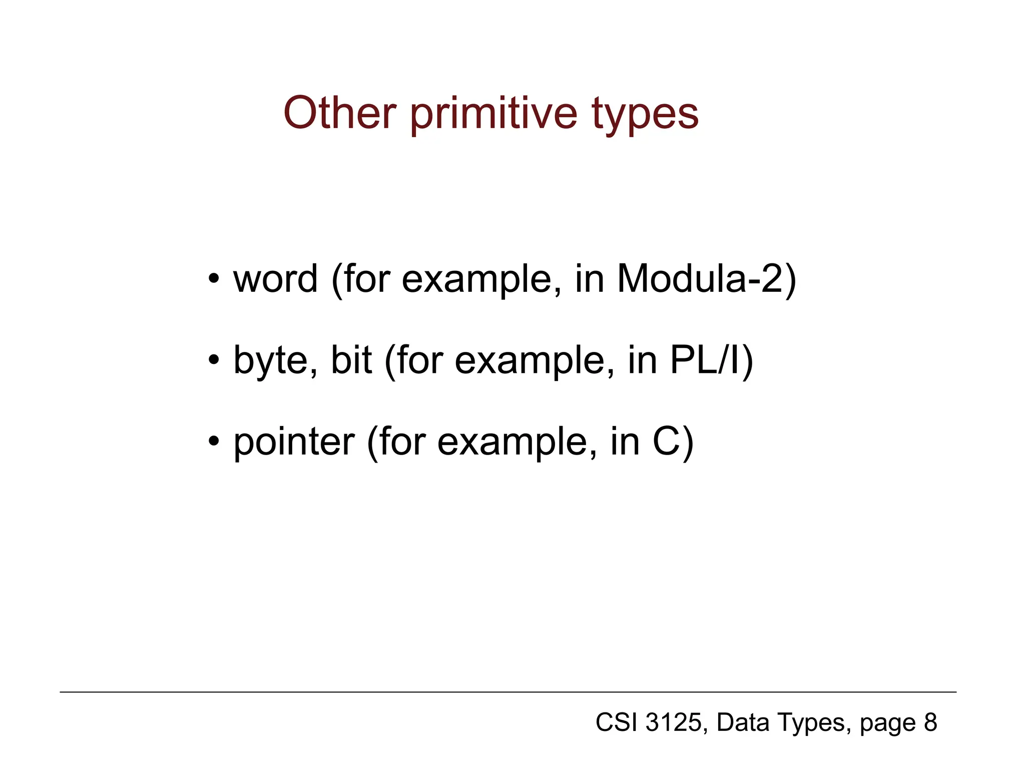 CSI 3125, Data Types, page 8
Other primitive types
• word (for example, in Modula-2)
• byte, bit (for example, in PL/I)
• pointer (for example, in C)
 