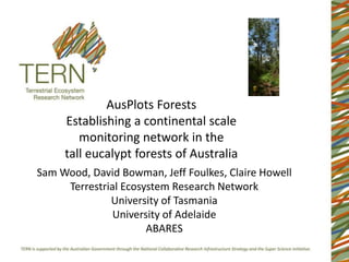 AusPlots Forests
     Establishing a continental scale
        monitoring network in the
     tall eucalypt forests of Australia
Sam Wood, David Bowman, Jeff Foulkes, Claire Howell
     Terrestrial Ecosystem Research Network
              University of Tasmania
               University of Adelaide
                      ABARES
 