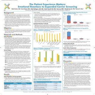 Presented at: National Society of Genetic Counselors Annual Education Conference, October 21–24, 2015, Pittsburgh, PA
 Expanded carrier screening (ECS) is now routinely used in the clinical setting.
As a result, professional societies recently published a joint statement on the
incorporation of expanded carrier screening platforms into clinical practice for
prenatal and preconception patients.1
These guidelines stress the importance of
providing pre- and post-test genetic counseling.
 It is important to understand how ECS and genetic counseling impact patients.
A number of studies have been conducted to measure the utility of genetic tests
for patients. For example, in the Impact of Personal Genomics (PGen) Study, a
longitudinal survey was designed to investigate the impact of direct-to-consumer
genetic tests on patients.2
The questions designed for these studies were based on
validated measures of psychological states, health behaviors, and numeracy.
 However, no studies to date have specifically assessed patients’ responses to
multiplex genetic tests, such as expanded carrier screening, provided in a clinical
setting and paired with genetic counseling.
 We sought to examine patients’ understanding of and engagement with expanded
carrier screening results, evaluate patients’ perceived utility of expanded carrier
screening results, and understand the impact of genetic counseling on patients’
experience with ECS results.
Study Population
 Patients enrolled in this study received ECS through our laboratory, typically
for a panel testing over 250 autosomal recessive and X-linked diseases, with
the option to customize. Patients were primarily referred to our laboratory by
reproductive endocrinologists. The majority of patients were contacted as soon as
their results were ready to schedule a telephone genetic counseling appointment.
Some patients were not contacted to schedule genetic counseling due to their
ordering provider’s preference, though this option was still available for an
interested patient. Patients also had the opportunity to opt-out of this service if they
did not wish to speak to a genetic counselor.
 Approximately 3 weeks after results were returned, an automated email was sent
to all patients inviting them to participate in this study. Consent was obtained for
all participants. Participants were given an opportunity to enter a raffle where
20 individuals would be randomly chosen to win a $50 gift card. IRB approval
was obtained for this study.
Survey Design
 The questions designed for these studies were based on validated measures
of psychological states, health behaviors, and numeracy to enable future
comparison of results. They were designed to align with survey questions asked
in previous research studies with well-developed measures; one such measure
was the “REVEAL Impact of Genetic Testing in Alzheimer’s Disease” measure,
recommended for use in monitoring patients who receive genetic information.3,4
 We designed the survey to achieve four specific aims, itemized below. Initial
analysis was conducted to assess differences between carriers and non-carriers,
though future analysis on the full study population will also compare responses
between those who did and did not have genetic counseling through our laboratory.
Aim 1: To assess patients’ understanding of and engagement with ECS
Aim 2: To assess patients’ perceived utility of expanded carrier screening results
Aim 3: To evaluate the impact of genetic counseling on patients’ experiences
with ECS results
Aim 4: To examine the relationships between perceived utility, receipt of genetic
counseling, carrier status, and sociodemographic characteristics
 The initial analyses presented here focus on exploring patients’ understanding of
and engagement with their ECS results (Aim 1). Specifically, we looked at the
difference in emotional reaction between carriers and non-carriers.
Data Analysis
 Chi-square tests of independence were conducted for all categorical variables
analyzed. Fisher exact tests were used on variables with small cell counts (n5).
Significance thresholds were set at p  0.05.
Study Population and Demographics
 A total of 328 participants completed the survey. Most participants identified as
European/Caucasian (n=192), were between the ages of 30-34 years (n=102),
female (n=276), married (n=240), and had no children (n=247).
Carrier Status
 136 survey participants self-reported as carriers and 183 self-reported as non-
carriers. This is a carrier rate of 41.4%, which is consistent with the carrier rate
we expect in our patient population. Those who were unsure of their carrier
status (n=9) were excluded from analyses (Table 1).
Genetic Counseling
 Out of the total participants, 298 were contacted to schedule a genetic counseling
session at the time of the survey. 271 (84.9%) set up an appointment and received
genetic counseling. Not all referring providers participate in Recombine genetic
counseling services. Examining differences between carriers and non-carriers,
genetic counseling was received by 86.8% (118 out of 136) of carrier patients
and 83.6% (153 out of 183) of non-carrier patients.
Emotional Reactions to Results
 Regardless of carrier status, most participants reported never or rarely feeling
negative emotions (sad, surprised, anxious, loss of control, regret, uncertain, worried,
guilty, difficulty making reproductive decisions, and difficulty talking to others)
towards their results. Most reported sometimes or often feeling positive emotions
(relieved, happy, understanding their reproductive choices) regarding their results.
 Carriers and non-carriers reported a significant difference between how often they
felt the following emotions in the past two weeks regarding their results: (Table 2).
– Anxious
– Loss of control
– Regret
– Uncertain about what their results mean for their children/family
– Difficulty making decisions for reproductive planning
 Carriers and non-carriers did not report a significant difference (p  0.05)
between how often they felt sad, surprised, relieved, happy, and guilty about
possibly passing on disease risk to their children. Carriers and non-carriers also
did not differ significantly (p  0.05) in how often they understood clearly their
decisions for reproductive planning, were worried about children developing
disease, had difficulty talking about their results with others, and if they wanted
to tell others about their results.
 Most report never feeling uncertain about what their results mean for their
child(ren)/family. Non-carriers were significantly more like to report this than
carriers. (p = 0.0001).
 Most report never having difficulty making reproductive decisions. This was seen
more in non-carriers compared to carriers (Fisher p-value = 0.04174).
Thinking About Results
 Carriers bring up their results more often compared to non-carriers (Fisher p-value
= 0.04589). Carriers think about their results more often compared to non-carriers
(Fisher p-value = 0.01616).
Carrier Status Comparisons
 Participants’ self-reported carrier status was used. Table 3 compares their survey
responses with their actual carrier status in the clinical database.
Background
Objective
Materials and Methods
Results
Discussion
Carrier n Non-Carrier n
(% of carriers) (% of non-carriers)
GC Appointment 118 (86.8%) 153 (83.6%)
No GC
8 (5.9%) 13 (7.1%)Appointment
Not Contacted
10 17by GC
136 total carriers 183 total non-carriers 319
Table 1. Receipt of Genetic Counseling by Carrier Status
81
30
19 6
150
15
13
5
0
50
100
150
200
250 Non-Carrier Carrier
NumberofParticipants
Never Rarely Sometimes Often
Frequency
Figure 3. Feeling Uncertain Regarding What Results
Mean for Patients’ Families
Recombine Clinical Database
Carrier n Non-Carrier n
Survey
Carrier 132 4 136
Non-Carrier 23 160 183
155 164 319
Table 3. Self-Reported and Database Carrier Status
Concordance
NumberofParticipants
Non-Carrier Carrier
Never Rarely Sometimes Often
Frequency
109
9 18
161
8
11
3
0
50
100
150
200
250
300
Figure 4. Difficulty Making Decisions for Reproductive
Planning
Feelings Statistical Significance
Carriers are more anxious about results. p = 0.0008
Carriers are more likely to feel loss of control. p = 0.0110
Carriers more often feel regret about getting
their results.
p = 0.0001
Carriers are more uncertain about what their
results mean for their child/children.
p = 0.0001
Carriers are more likely to have difficulty
making decisions for reproductive planning.
p = 0.0417
Table 2. Emotional Reactions to Genetic Testing Results
Between Carriers and Non-Carriers
Surprised
0
50
100
150
200
250
300
350
NumberofParticipants
Sad
Loss
ofcontrol
Anxious/nervous
U
ncertain
about
fam
ily
im
plications
R
egret
W
orried
aboutm
y
children
developing
disease
D
ifficulty
m
aking
reproductive
decisions
D
ifficulty
talking
about
m
y
results
w
ith
others
G
uilty
aboutpassing
on
the
disease
risk
Never or Rarely Sometimes or Often
Negative Emotions Regarding Test Results
Figure 1. Participants’ Frequency of Negative Emotional
Reactions to Genetic Testing Results
0
50
100
150
200
250
Relieved Happy Understood
clearly my choices
for reproductive
planning
Wanted to tell
others about
my genetic
testing results
Positive Emotions Regarding Test Results
NumberofParticipants
Never or Rarely Sometimes or Often
Figure 2. Participants’ Frequency of Positive Emotional
Reactions to Genetic Testing Results
The Patient Experience Matters:
Emotional Reactions to Expanded Carrier Screening
Neha Kumar, ScM,1
Sara Bristow, PhD,1
Sally Rodriguez, ScM, CGC,1
Sarah Yarnall, MS, CGG,1
Kate Lee, MPH,1
Claudia Pascale, PhD,2
Serena H. Chen2
1
Recombine Inc, New York, NY; 2
Institute of Reproductive Medicine and Science at Saint Barnabas, Livingston, NJ92
References
1. Edwards JG, Feldman G, Goldberg J, et al. Expanded Carrier Screening in Reproductive Medicine—Points to Consider: A Joint Statement of the American College of Medical Genetics and
Genomics, American College of Obstetricians and Gynecologists, National Society of Genetic Counselors, Perinatal Qual. Obstet Gynecol. 2015;125(3):653-662. 2. Carere DA, Couper MP,
Crawford SD, et al. Design, methods, and participant characteristics of the Impact of Personal Genomics (PGen) Study, a prospective cohort study of direct-to-consumer personal genomic testing
customers. Genome Med. 2014;6(12):96. 3. Chung WW, Chen CA, Cupples LA, et al. A New Scale Measuring Psychologic Impact of Genetic Susceptibility Testing for Alzheimer Disease.
Alzheimer Dis Assoc Disord. 2009;23:50–56. 4. Carere DA, Couper MP, Crawford SD, et al. Design, methods, and participant characteristics of the Impact of Personal Genomics (PGen) Study,
a prospective cohort study of direct-to-consumer personal genomic testing customers. Genome Med. 2014;6(12):96.
 Over 90% of patients reported never or rarely feeling negative emotions regarding
their results. The difference between carriers and non-carriers was not significant,
which suggests that ECS is not upsetting for patients.
 Carriers and non-carriers did not differ significantly in their feelings of positive
emotions. This may be the result of post-test genetic counseling, with almost
85% of participants reportedly utilizing genetic counseling services. Results further
emphasize the importance of GC services in ECS practice.
 Of particular significance are the feelings of uncertainty of family implications and
difficulty making reproductive decisions. Carriers more often feel these statements
compared to non-carriers despite the fact that 86.8% of carrier patients underwent
genetic counseling services.
– It is important for laboratories conducting genetic counseling to determine the extent
of guidance and information provided, and if reproductive options and decisions
should be a focus of the session.
 Not all clinics opt in for GC services so the patients for this study are not starting
at the same baseline, making the study population somewhat skewed. Furthermore,
the majority of our patients opted in for genetic consults. We are unable to make
comparisons between patients who received GC and did not receive GC because
we did not have a large enough control population of patients without GC sessions,
though this will be an important part of the final analysis of the full study population.
 Self-reported carrier status was used to differentiate groups, but it did not always
match the database. Possible reasons for misreporting carrier status may be due to
patients confusing their status with their partner’s, or patients not fully understanding
their results. Genetic counseling strategies may need to be adjusted to ensure or check
that patients have a thorough understanding of their results and healthcare options.
 Further analyses could include examining how disease severity influences perception
of ECS services in carrier populations.
Kumar NSGC 2015 44x44@196%-PrintReady.qxp 10/13/15 5:42 PM Page 1
 