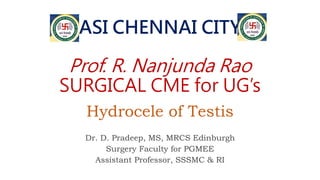 ASI CHENNAI CITY
Prof. R. Nanjunda Rao
SURGICAL CME for UG’s
Hydrocele of Testis
Dr. D. Pradeep, MS, MRCS Edinburgh
Surgery Faculty for PGMEE
Assistant Professor, SSSMC & RI
 