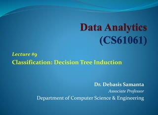 Dr. Debasis Samanta
Associate Professor
Department of Computer Science & Engineering
Lecture #9
Classification: Decision Tree Induction
 