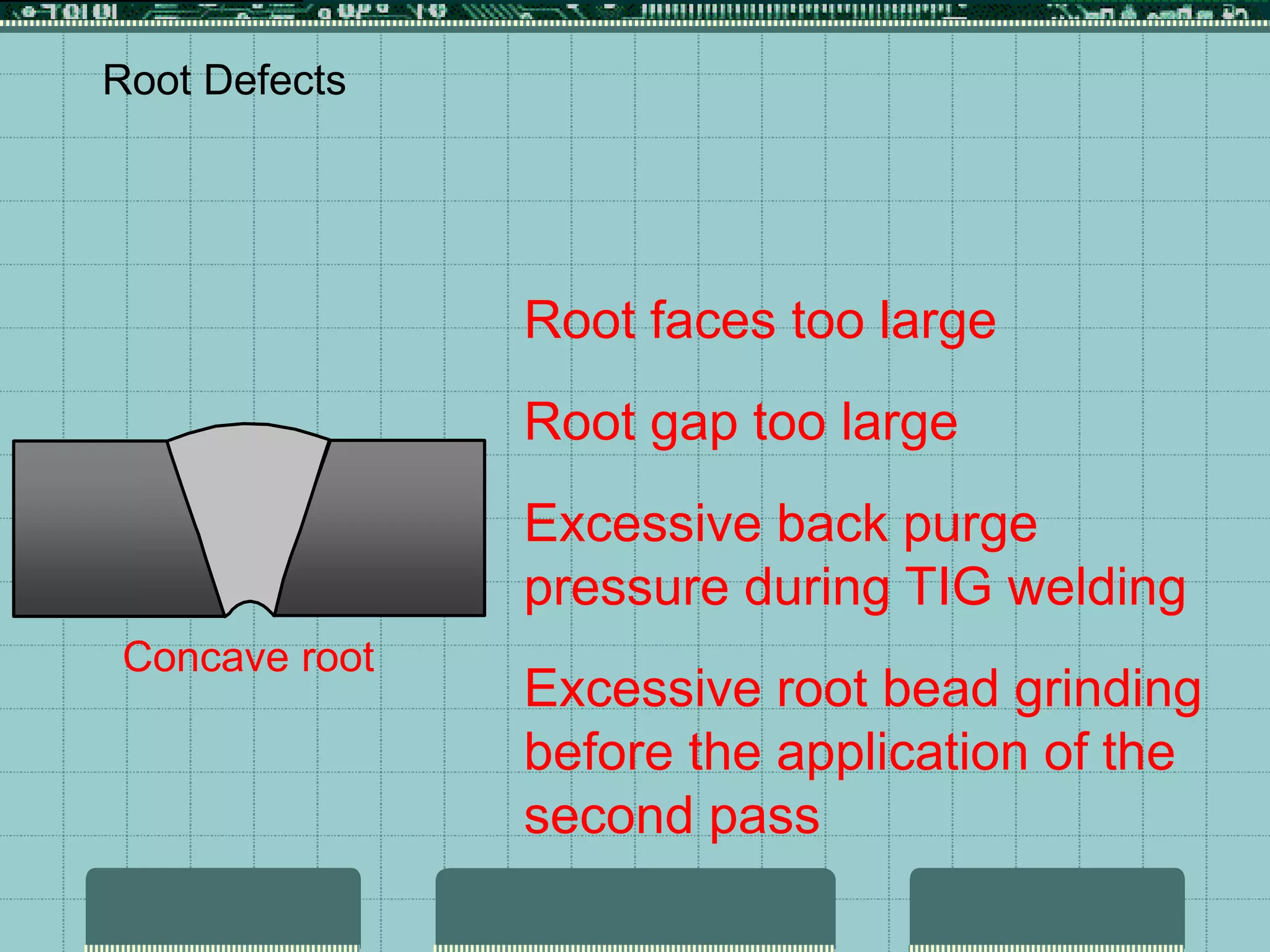 Concave root
Root Defects
Root faces too large
Root gap too large
Excessive back purge
pressure during TIG welding
Excessive root bead grinding
before the application of the
second pass
 