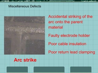 Miscellaneous Defects
Arc strike
Accidental striking of the
arc onto the parent
material
Faulty electrode holder
Poor cable insulation
Poor return lead clamping
 