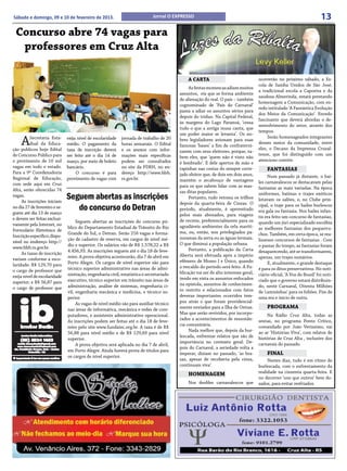 Sábado e domingo, 09 e 10 de fevereiro de 2013.                              Jornal O EXPRESSO                                                                           13
 Concurso abre 74 vagas para
  professores em Cruz Alta

                                                                                             A CARTA                                 ocorrerão no próximo sábado, a Es-
                                                                                                                                     cola de Samba Unidos de São José,
                                                                                              As festas momescas adiam muitos
                                                                                                                                     a tradicional escola a Capoeira e da
                                                                                         assuntos, eis que se forma ambiente
                                                                                                                                     saudosa Almerinda, estará prestando
                                                                                         de alienação do real. O país – também
                                                                                                                                     homenagem a Comunicação, com en-
                                                                                         cognominado de ‘País do Carnaval’
                                                                                                                                     redo intitulado ‘A Fantástica Evolução
                                                                                         passa a adiar os assuntos sérios para
                                                                                                                                     dos Meios da Comunicação’. Enredo
                                                                                         depois do tríduo. Na Capital Federal,
                                                                                                                                     fascinante que deverá abordas o de-
                                                                                         às margens do Lago Paranoá, ‘cessa
                                                                                                                                     senvolvimento do setor, através dos
                                                                                         tudo o que a antiga musa canta, que
                                                                                                                                     tempos.
                                                                                         um poder maior se levanta’. Os no-
    A    Secretaria Esta-
         dual da Educa-
ção publicou hoje Edital
                               exija nível de escolaridade
                               médio. O pagamento da
                               taxa de inscrição deverá
                                                             jornada de trabalho de 20
                                                             horas semanais. O Edital
                                                             e os anexos com infor-
                                                                                         bres legisladores avionam para suas
                                                                                         famosas ‘bases’ a fim de confraterni-
                                                                                                                                          Serão homenageados integrantes
                                                                                                                                     desses meios da comunidade, entre
                                                                                                                                     eles, o Decano da Imprensa Cruzal-
                                                                                         zarem com seus eleitores, porque, sa-
de Concurso Público para       ser feito até o dia 14 de     mações mais específicas                                                 tense, que foi distinguido com um
                                                                                         bem eles, que ‘quem não é visto não
o provimento de 10 mil         março, por meio de boleto     podem ser consultados                                                   atencioso convite.
                                                                                         é lembrado’. E dele apertos de mão e
vagas em todo o estado.        bancário.                     no site da FDRH, no en-     tapinhas nas costas do sempre corte-             FANTASIAS
Para a 9ª Coordenadoria             O concurso é para        dereço http://www.fdrh.     jado eleitor que, de dois em dois anos,
Regional de Educação,          provimento de vagas com       rs.gov.br.                                                                   Num passado já distante, o bai-
                                                                                         mantém o arcabouço de vantagens             les carnavalescos se destacavam pelas
com sede aqui em Cruz                                                                    para os que sabem lidar com as mas-
Alta, serão oferecidas 74                                                                                                            fantasias as mais variadas. Na época
                                                                                         sas ditas populares.
vagas.
     As inscrições iniciam
                               Seguem abertas as inscrições                                   Portanto, tudo retoma os trilhos
                                                                                                                                     uniformes, batinas e trajes exóticos
                                                                                                                                     lotavam os salões, e, no Clube prin-
                                                                                         depois da quarta-feira de Cinzas. O
no dia 27 de fevereiro e se-
guem até dia 13 de março
                                  do concurso do Detran                                  período, atualmente, é aproveitado
                                                                                                                                     cipal, o traje para os bailes burlescos
                                                                                                                                     era gala ou fantasia. Nos bailes infan-
                                                                                         pelos mais abonados, para viagens           tis era feito um concurso de fantasias,
e devem ser feitas exclusi-                                                              de recreio, preferencialmente para os
                                    Seguem abertas as inscrições do concurso pú-                                                     quando um júri especializado escolhia
vamente pela Internet, no                                                                agradáveis ambientes da orla maríti-
                               blico do Departamento Estadual de Trânsito do Rio                                                     as melhores fantasias dos pequerru-
Formulário Eletrônico de                                                                 ma, ou, então, nos privilegiados pa-
                               Grande do Sul, o Detran. Serão 216 vagas e forma-                                                     chos. Também, em certa época, se rea-
Inscrição específico, dispo-                                                             noramas da serra ou as águas termais.
                               ção de cadastro de reserva, em cargos de nível mé-                                                    lizavam concursos de fantasias . Com
nível no endereço http://                                                                O que diminui a população urbana.
                               dio e superior. Os salários vão de R$ 1.578,22 a R$                                                   o passar do tempo, as fantasias foram
www.fdrh.rs.gov.br.                                                                           Portanto, a publicação da Carta
     As taxas de inscrição
                               4.456,93. As inscrições seguem até o dia 18 de feve-                                                  desaparecendo, até se transformarem,
                               reiro. A prova objetiva acontecerão, dia 7 de abril em    Aberta será efetuada após a império         apenas, um trajes sumários.
variam conforme a esco-                                                                  efêmero de Momo I e Único, quando
laridade: R$ 129,70 para       Porto Alegre. Os cargos de nível superior são para                                                         E, atualmente, o grande destaque
                               técnico superior administrativo nas áreas de admi-        a rescaldo do período será feito. A Pu-     é para os ditos preservativos. No noti-
o cargo de professor que                                                                 blicação vai ser de alto interesse geral,
exija nível de escolaridade    nistração, engenharia civil, estatística e secretariado                                               ciário oficial, ‘A Voz do Brasil’ foi noti-
                               executivo, técnico superior em trânsito nas áreas de      tendo em vista os assuntos enfocados        ciado que o governo estará distribuin-
superior; e R$ 56,87 para                                                                na epístola, assuntos de conhecimen-
o cargo de professor que       administração, análise de sistemas, engenharia ci-                                                    do, neste Carnaval, Oitenta Milhões
                               vil, engenharia mecânica e medicina, e técnico su-        to restrito e relacionados com fatos        de ‘camisinhas’ para os foliões. Fim de
                               perior.                                                   deveras importantes ocorridos tem-          uma era e início de outra.
                                    As vagas de nível médio são para auxiliar técnico    pos atrás e que foram providencial-
                               nas áreas de informática, mecânica e redes de com-        mente enviados para a Ilha de Ostras.            PROGRAMA
                               putadores, e assistente administrativo operacional.       Mas que serão revividos, por incorpo-           Na Rádio Cruz Alta, todas as
                                                                                         rados a acontecimentos de ressonân-         sextas, no programa Ponto Crítico,
                               As inscrições podem ser feitas até o dia 18 de feve-
                                                                                         cia comunitária.                            comandado por João Veríssimo, vai
                               reiro pelo site www.fundatec.org.br. A taxa é de R$
                                                                                              Nada melhor que, depois da bur-        ao ar ‘Histórias Viva’, com relatos de
                               56,88 para nível médio e de R$ 129,69 para nível
                                                                                         lescada, enfrentar relatos que são de       histórias de Cruz Alta , inclusive dos
                               superior.
                                                                                         importância no contexto geral. De-          carnavais do passado.
                                    A prova objetiva será aplicada no dia 7 de abril,
                                                                                         pois do Carnaval, a seriedade volta a
                               em Porto Alegre. Ainda haverá prova de títulos para
                                                                                         imperar, diziam no passado, ‘as bra-             FINAL
                               os cargos de nível superior.
                                                                                         sas, apesar de recoberta pela cinza,             Nestes dias, tudo é em ritmo de
                                                                                         continuam viva’.                            burlescada, com o enfrentamento da
                                                                                             HOMENAGEM                               realidade na cinzenta quarta-feira. E
                                                                                                                                     no decorrer ‘uns que outros’ bem do-
                                                                                             Nos desfiles carnavalescos que          sados, para evitar resfriados.
 