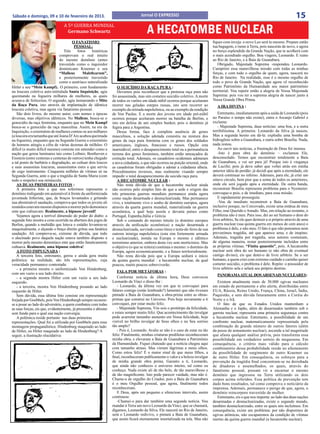 15
                                  A 5ª GUERRA MUNDIAL
Sábado e domingo, 09 e 10 de fevereiro de 2013.                                     Jornal O EXPRESSO


                                    Germano Schwartz                                    A HECATOMBE NUCLEAR
                                        O FANATISMO                                                                               fiques com inveja: o novo Leo será tu mesmo. Prepare então
                                         PESSOAL:                                                                                 tua bagagem, e rumo à Terra, pois nascerás de novo, e agora
                                   Três     fotos    históricas                                                                   no berço esplendido da Grande Nação, que te acolherá com
                                comprovam o real intuito                                                                          o mais acendrado orgulho. Boa viagem, Leonardo. E rumo
                                do mesmo demônio (antes                                                                           ao Rio de Janeiro, e à Baía de Guanabara.
                                travestido como o inquisidor                                                                         Obrigado, Majestade Suprema -respondeu Leonardo.
                                dominicano Kraemer e seu                                                                          Cumprirei essa maravilhosa missão com todas as minhas
                                “Malleus       Maleficarum”,                                                                      forças, e com todo o orgulho de quem, agora, nascerá no
                                e posteriormente travestido                                                                       Rio de Janeiro. Na realidade, esse é o mesmo orgulho de
                                como o austríaco naturalizado                                                                     todo o povo da Grande Nação, que agora vê reconhecido
Hitler e seu “Mein Kampf).. O primeiro, com fundamento               O SUICÍDIO DA RAÇA PURA :                                    como Patrimônio da Humanidade seu maior patrimônio
na loucura coletiva auto-intitulada Santa Inquisição, agia           Devemos pois reconhecer que a pretensa raça pura não         territorial. Vou repetir então a alegria de Vossa Majestade
queimando na fogueira milhares de mulheres, as quais              foi assassinada, mas sim cometeu suicídio coletivo. A morte     Suprema: pois vou ter a suprema alegria de nascer junto à
acusava de feiticeiras. O segundo, agia instaurando o Mito        de todos os varões em idade núbil ocorreu porque aceitaram      Vossa Grande Obra Prima.
da Raça Pura, isto através da implantação de idêntica             morrer nas geladas estepes russas, isto sem recorrer ao            A IRA DIVINA :
loucura coletiva, mas agora via fanatismo pessoal.                exemplo da retirada napoleônica, ou ao exemplo da rendição
    São dois livros, do mesmo autor, com nomes e épocas           de Von Paulus. E a morte dos jovens em idade pré-núbil             Entretanto, imediatamente após a saída de Leonardo (pois
diversas, mas objetivos idênticos. No Malleus, busca-se o         ocorreu porque aceitaram morrer na batalha de Berlim, e         no Paraíso o tempo não existe), entra o Arcanjo Gabriel e
genocídio da raça feminina, enquanto que no Mein Kampf            isto em defesa de um simples bunker, pois o demônio já          exclama:
busca-se o genocídio da raça masculina. Assim, na era da          fugira para a Argentina.                                           - Majestade Suprema, duas notícias: uma boa, e a outra
Inquisição, o extermínio de mulheres contou-se aos milhares          Dessa forma, face à completa ausência de genes               terribilíssima. A primeira: Leonardo da Silva já nasceu.
(a loucura era tamanha que até Joana D’Arc acabou queimada        masculinos, a solução adotada consistiu na mistura dos          Mas a segunda hesito em dá-la: explodiu uma bomba de
na fogueira), enquanto que na Segunda Guerra o extermínio         genes da raça pura feminina com os genes dos soldados           hidrogênio sobre a Guanabara, e outra sobre Brasília. Nada,
de homens atingiu a cifra de várias dezenas de milhões. O         americanos, ingleses, franceses e russos. Opção esta            nada restou.
difícil (e muito difícil mesmo) consiste em entender como a       inarredável, entre o desaparecimento total ou a permanência        Ao ouvir tais notícias, a frustração de Deus foi imensa.
nação que gerou luminares tais como Leibniz, Beethoven e          terrena dos genes femininos, também então ameaçados de             -Isto é pura obra do demônio – exclamou Ele,
Einstein (entre centenas e centenas de outros) tenha chegado      extinção total. Ademais, os casadoiros ocidentais adotaram      desconsolado. Temos que reconstruir totalmente a Baía
a tal ponto de barbárie e degradação, ao cultuar dois loucos      a nova cidadania, o que não ocorreu na porção oriental, onde    de Guanabara, e vai ser para já! Porque isto é vingança
e suas assassinas loucuras, assassinatos estes a que serviu       as casadoiras foram obrigadas a adotar a cidadania alheia.      de Lucifer, pois já deve saber que voltei atrás em minha
de cego instrumento. Cinquenta milhões de vítimas só na           Procedimentos inversos, mas realmente visando sempre            anterior idéia de perdão: já decidi que após a eternidade, ele
Segunda Guerra, ante o que a tragédia de Santa Maria (com         impedir o total desaparecimento da suicida raça pura.           deverá continuar no inferno. Ademais, para ele, já criei um
todo o respeito) soa minúscula.                                      A HECATOMBE NUCLEAR :                                        oitavo círculo, bem pior que a soma de todos os anteriores,
    AS DUAS PRIMEIRAS FOTOS :                                        Não resta dúvida de que a hecatombe nuclear ainda            onde ele será jogado após a eternidade. De outra banda,
    A primeira foto a que nos referimos representa o              não ocorreu pelo simples fato de que a sede e origem das        reconstruir Brasília representa problema para o Nyemeier:
demônio trafegando em automóvel à frente da uniformizada          três primeiras guerras mundiais permanece ainda agora           convoque-o pois, e de imediato, para essa missão.
juventude hitlerista, que, de braços levantados e gritando        como nação desarmada e desnuclearizada. Mas permanece              E rapidamente prosseguiu:
sua abominável saudação, comprova que todos os jovens ali         vivo, e totalmente vivo o sonho de domínio europeu, agora          -Vou de imediato reconstruir a Baía de Guanabara,
reunidos estavam mesmo dispostos a morrer pelo demoníaco          através da quarta guerra mundial, materializada na guerra       inclusive porque, no Corcovado, existe uma estátua de meu
ente que cultuavam. Realmente, a hipnose juvenil!                 econômica, a qual hoje assola e devasta países como             Filho, mui Querido e Amado. Mas, em relação ao restante, o
    Vejamos agora a terrível dimensão do poder do diabo: a        Portugal, Espanha,Itália e Grécia.                              problema não é meu. Para isso, dei ao ser humano o dom do
segunda foto mostra a cena ocorrida na abertura dos jogos de         Sob o comando do mesmo intuito (o domínio europeu            livre arbítrio, Se ele quer destruir a si próprio através de uma
Berlim, quando a multidão que lotava o estádio levantou-se        através da unificação econômica) a nação desarmada e            guerra nuclear (sua quinta guerra em menos de cem anos) o
maquinalmente, e alçando o braço direito gritou sua fanática      desnuclearizada, servindo como títere e testa-de-ferro de sua   problema é dele, e não meu. O fato é que não pensamos nem
saudação. Ali comprova-se, extreme de dúvida, que todo            outrora inimiga napoleônica (esta sim fortemente armada         prevenimos tragédia, até que aparece uma, e de inopino.
o alucinado povo daquela nação estava também disposto a           e nuclearizada), instala na Europa o mesmo e idêntico           Ademais, tragédia por tragédia, seus autores costumam,
morrer pelo mesmo demoníaco ente que então fanaticamente          terrorismo anterior, embora desta vez sem morticínios. Mas      de alguma maneira, restar posteriormente incluídos entre
cultuava. Realmente, uma hipnose coletiva!                        o objetivo (o que se reitera) continua o mesmo: o domínio da    as próprias vítimas. “Finita quaestio”, pois. A hecatombe
    A FOTO IMPUGNADA :                                            Europa, agora economicamente, e a futuro territorialmente.      nuclear será obra do ser humano (e não obra de eventual
    A terceira foto, entretanto, gerou e ainda gera muita            Não resta dúvida pois que a Europa sediará o início          castigo divino), eis que dotei-o de livre arbítrio. Se o ser
polêmica: na realidade, são três representações, cuja             da quinta guerra mundial : a hecatombe nuclear, da qual         humano, a quem criei com extremo cuidado e carinho quiser
veracidade permanece contestada:                                  poucos, muito poucos sobreviverão.                              cometer suicídio, o problema é dele. Repito: o possuidor de
    - a primeira mostra o uniformizado Von Hindenburg,                                                                            livre arbítrio sela e selará seu próprio destino.
com um vazio a seu lado direito.                                     FALA POR METÁFORAS :
                                                                                                                                     PANORAMA ATUAL DOS ARSENAIS NUCLEARES:
    - a segunda mostra Hitler com um vazio a seu lado                Conforme notícia de última hora, Deus convocou
esquerdo.                                                         Leonardo da Vinci e disse-lhe :                                    Existem atualmente mais de 30.000 ogivas nucleares
    - a terceira, mostra Von Hindemburg posando ao lado              - Leonardo, da última vez em que te convoquei para           em estado de permanente e alto alerta, distribuídas entre
esquerdo de Hitler.                                               falares comigo (estás lembrado?) lamentei que não tivesses      EUA, Rússia, Reino Unido, França, China, Israel, Índia,
    Sem dúvida, essa última foto consiste em representação        pintado a Baía de Guanabara, a obra-prima entre as obras-       Paquistão, e sem dúvida futuramente entre a Coréia do
forjada por Goebbels, pois Von Hindenburgh sempre recusou-        primas que construí no Universo. Pois hoje novamente a ti       Norte e o Irã.
se a posar ao lado do adversário, a quem combateu com todas       convoquei, por estar muito feliz.                                  O fato de que os Estados Unidos mantenham a
as suas forças, eis que, evidentemente, já pressentia o abismo       - Majestade Suprema, Vós sois o protótipo da felicidade,     Alemanha e o Japão, além de desarmados também sob o
sem fundo para o qual sua nação convergia.                        e estais sempre muito feliz. Que acontecimento tão invulgar     garrote nuclear, representa uma primeira segurança contra
    A polêmica reside portanto nas duas primeiras                 pode acarretar tamanho aumento em Vossa felicidade, hoje        a hecatombe nuclear. Entretanto, a possibilidade de um
representações. Qual foi a utilizada por Goebbels para essa       visível no brilho invulgar de Seus olhos e no Seu sorriso       confronto nuclear, matematicamente representada pela
montagem propagandística: Hindenburg maquiado ao lado             tão amplo?                                                      combinação de grande número de outros fatores (além
de Hitler, ou Hitler maquiado ao lado de Hindenburg? A               - Pois é, Leonardo. Avalie se não é o caso de estar eu tão   da posse de armamento nuclear), ascende a tal magnitude
seguir, a ilustração elucidativa:                                 feliz. Finalmente, minhas criaturas prediletas reconheceram     que afasta qualquer análise prévia, pois transforma essa
                                                                  minha obra, e elevaram a Baía de Guanabara a Patrimônio         possibilidade em verdadeiro sorteio de megassena. Em
                                                                  da Humanidade. Fiquei chateado que a notícia chegou aqui        consequência, o critério mais válido para o cálculo
                                                                  com tamanho atraso. Mas vieram lágrimas a meus olhos.           combinatório dessa probabilidade reside no afastamento
                                                                  Como estou feliz! É o maior sinal de que meus filhos, a         da possibilidade de surgimento de outro Kraemer ou
                                                                  final, reconheceram publicamente o valor e a beleza invulgar    de outro Hitler. Em consequência, os esforços para a
                                                                  de minha grande obra prima. Garanto a ti, Leonardo,             prevenção da tragédia final concentram-se na derrubada
                                                                  que ainda não conheces o universo inteiro, tal como eu          de ditadores e assemelhados, os quais, através do
                                                                  conheço. Nada existe ali de tão belo, de tão maravilhoso e      fanatismo pessoal, possam vir a encarnar o mesmo
                                                                  de tão magnificente. Isto pode parecer vaidade, mas não é.      demônio que ingressou na Terra utilizando os dois
                                                                  Chame-a de orgulho do Criador, pois a Baía de Guanabara         corpos acima referidos. Essa política de prevenção tem
                                                                  é o meu Orgulho pessoal, que agora, finalmente todos            dado bons resultados, tal como comprova o noticiário da
                                                                  reconheceram.                                                   imprensa. Ademais, permanece o perigo de que, agora, o
                                                                     E Deus, após um pequeno e silencioso intervalo, assim        demônio reincorpore travestido de mulher.
                                                                  continuou:                                                         Entretanto, eis o que nos importa: ao lado das duas nações
                                                                     -Chamei-o para dar também uma segunda notícia. Vou           desarmadas e desnuclearizadas, existe o segundo mundo,
                                                                  mandar à Terra um novo Leonardo da Vinci, que se chamará,       também desnuclearizado, entre os quais nós incluímos. Em
                                                                  digamos, Leonardo da Silva. Ele nascerá no Rio de Janeiro,      consequência, existe um problema: por não dispormos de
                                                                  será o Leonardo redivivo, e pintará a Baía de Guanabara,        ogivas atômicas, não escaparemos da condição de vítimas
                                                                  que assim ficará eternamente imortalizada na tela. Mas não      inertes da quinta guerra mundial (a hecatombe nuclear).
 