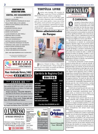 2                                                                                                           Jornal O EXPRESSO                   Sábado e domingo, 09 e 10 de fevereiro de 2013.


                     CARTORIO DO
                    REGISTRO CIVIL
                                                                                              TERTÚLIA LIVRE
                                                                                              A contece neste domingo (10), encontro de
                                                                                                amigos, a partir das 10 horas na BARRACA
                                                                                                                                                 OPINIÃO Profº Claudino Albertoni
      EDITAL DE CASAMENTO                                                             CRUZ ALTA do Neront, enfrente a antiga hípica.                E-mail: faria@comnet.com.br
                           nº 006/2013                                                     O almoço, churrasco, de carne de Ovelha e gado
* ROBERTO ZANCANARO                                                                   e saladas estará a disposição toda a comunidade que                   É CARNAVAL
                                                                                                                                                    O
e GLORIA TERESINHA RODRIGUES DA SILVA                                                 gosta de ouvir música gaúcha e tomar uma cerveja
                                                                                      bem gelada, estarão presentes vários gaiteiros, trova-                     carnaval é a festa profana mais tra-
* PAULO CÉSAR ABELLO DE ALMEIDA
                                                                                                                                                                 dicional de nosso país. É uma festa
e MARCIA ELENA SOMAVILA DOS SANTOS                                                    dores e terá a transmissão e apresentação do progra-
                                                                                                                                                                 coletiva, caracterizada como a folia
* DEIVIDI ROVEDA                                                                      ma de VOLMAR CAMARGO transmitido pela Rádio
                                                                                                                                                de Momo. É uma festa nos três dias que antece-
e ELISANDRA SILVEIRA ARAUJO                                                           POPULAR 107 , todas as manhãs.
                                                                                                                                                dem o início da quaresma. Nos costumes medie-
* PATRICK DA SILVA SCHULZ
e DAIANE ALVES BUENO                                                                          Novo administrador                                vais o carnaval era uma festa popular na qual os
                                                                                                                                                cristãos consumiam a carne porque na cultura des-
* LUCAS EVANDRO DE LIMA TONELLI
e CRISTIANE BECK DA ROSA
                                                                                                  do Parque                                     ses povos significava também, com o início da qua-
                                                                                                                                                resma, o adeus à carne. A abstinência de carne na
* RÔMULO ZANON DE BORTOLI                                                                                                                       quaresma era rígida e severa para os cristãos. Com
e ANA LUIZA VENDRUSCULO                                                                                                                         o tempo essa exigência se tornou mais flexível.
                                                                                                                                                      Na história do carnaval se verifica que as fes-
* ANTONIO CARLOS MATHIAS DA SILVA
                                                                                                                                                tas carnavalescas se revestem de características
e LÚCIA TEREZINHA ROGINQUE DE MOURA
                                                                                                                                                próprias, segundo o lugar em que ocorrem. São fa-
* FERNANDO JOSÉ LESKE DO NASCIMENTO                                                                                                             mosos os carnavais de Nice, de Veneza, de Roma,
e JOANITA SORAIA RODRIGUES REIS                                                                                                                 de Florença, de Nova Orleans e do Brasil. No Brasil
* ALEX LUCAS MACIEL MENESES                                                                                                                     o modo de festejar o carnaval é característico em
e VIVIAN LAÍS BARCELOS DA SILVEIRA.                                                                                                             cada região. No Rio de Janeiro o mais importante
    Quem souber algum impedimento acuse-o na forma da lei.
                                                                                                                                                do carnaval são os bailes de salão e o desfile das
                                                                                                                                                escolas de samba. Em Salvador, na Bahia, o carna-
               Cruz Alta, 08 de FEVEREIRO de 2013.                                                                                              val é de rua ao som de trios elétricos e ao som rit-
                 Udo Wegener - Oficial Designado                                                                                                mado de blocos afro-brasileiros. Em Pernambuco,
                                                                                                                                                sobretudo em Olinda e no Recife o que predomina
                                                                                                                                                são os blocos de frevo e maracatu.
                                                                                                                                                      O carnaval foi introduzido no Brasil provavel-
                                                                                                                                                mente no século XVII com o nome de entrudo. A
                                                                                              F
                                                                                             rancisco Orlando de Abreu, ( Chico ABREU
                                                                                             ) esta administrando o Parque Integrado de
                                                                                     Exposição de nossa cidade, com projetos de melhorias,
                                                                                                                                                história nos conta que esse carnaval consistia num
                                                                                                                                                folguedo alegre, mas violento. As pessoas atiravam
                                                                                                                                                nos outros o que tivessem à mão: água, pó, cal, bar-
                                                                                     para acolher a comunidade em eventos.
                                                                                                                                                ro, tinta. O entrudo prevaleceu até que apareces-
                                                                                                                                                sem objetos menos agressivos como o confete, a
                                                                                        Cartório de Registro Civil                              serpentina e o lança perfume. Depois disso o carna-
                                                                                                                                                val foi sendo renovado através dos tempos, surgin-
                                                                                                                                                do muitos bailes e cordões carnavalescos. Segundo
                                                                                                              ÓBITOS                            os registros históricos “foi a partir do ‘abre-alas’ da
                                                                                                                                                maestrina Chiquinha Gonzaga, que a folia passou a
                                                                                                  Nome                       Data       Idade
      ** VENDE-SE **                                                                                                                            ser animada por composições especialmente ela-
                                                                                                                                                boradas para ela: são a marcha-rancho, o samba,
                                                                                      JOSÉ SILVEIRA                        08/02/2012    70
    ** Uma cama de solteiro em MDF cor tabaco;                                                                                                  a marchinha, a batucada e o samba-enredo no Rio
duas estantes em MDF uma verde e a outra tabaco;                                      GLADY MEIRELLES BRAGA                04/02/2012    72     de Janeiro e o frevo em Pernambuco”.
Um expositor/balcão na cor tabaco; Um fogão a gás                                     EDWINO BRATZ                         02/02/2012    81           A história do carnaval faz parte dos usos e cos-
de 4 bocas em ótimo estado.                                                           ANALIA DA SILVA FERREIRA             01/02/2012    85     tumes do povo brasileiro, de norte a sul. Em cada
   Tratar: Loni Alves - 3322.2378 / 9203.8376.                                                                                                  região são conservadas características locais. A
                                                                                      NELCI PINTO ALMEIDA                  03/02/2012    66
   Rua Barão do Rio Branco, 824 (portão amarelo)                                                                                                festa, porém, se reveste da mesma alegria e en-
                                                                                      OLI TOSSIN                           04/02/2012    70     tusiasmo. São festas profanas em que a música do
    ** Kadet GL ano 96, com alarme, trava e                                           VALKIR PACHECO                       21/10/1979    21     carnaval predomina em cada recanto.
vidro elétrico. Ótimo estado. Tratar pelo tele-                                                                                                       No carnaval muitos querem fugir de sua rea-
                                                                                      ARMINDA BIRGEIER COLVERO             06/02/2012    72
fone: (55) 8144.6600 com Samuel.                                                                                                                lidade, gastando toda a energia possível nos fol-
                                                                                      MARIA JOSEFINA LONGHI SOARES         07/02/2012    73     guedos e no comportamento extravagante em
                                                                                                                                                especial no exagero da bebida alcoólica e no culto
    ** Vendo Corsa Wind 96, cor prata, gasoli-
na. Tratar com Marisa, fone: 3322 9209
                                                                                                Cruz Alta, 08 de FEVEREIRO de 2013.             ao hedonismo sem restrições. As festas modernas,
                                                                                                                                                os carnavais são carregados de atitudes absurdas




O EXPRESSO
                                                                                                                                                cujas consequências nem sempre trazem boas
                                                              Responsável Técnico:                          Vinculado a:                        lembranças.
                                                              Jornalista
                                                              Responsável Técnico:                                                                    Se existe algo que possa servir de reflexão nes-
                                                              JornalistaBrasil Soares Filho
                                                              Dr. Assis                                                                         se período é o cuidado com a saúde e a valorização
                                                              Dr. Assis nº:15.893/RS Filho
                                                              Registro Brasil Soares                                                            da vida. Isso sim está acima de qualquer folguedo.
                                                              Registro nº:15.893/RS
                                                              Diagramação e Artes:                                                                    Aproveitar o carnaval significa fazer um re-
    ABS PUBLICIDADE E REPRESENTAÇÕES LTDA                     Diagramação e Artes:
                                                              Odilar Zillmann
                                                              Odilar Zillmann                                                                   cesso prazeroso do trabalho e dos compromissos
                             CNPJ: 92.930.171/0001-38         Editora Chefe:                  Os artigos assinados são                          inerentes à vida profissional. É sempre útil parar,
                                                              Editora Chefe:
                                                              Sônia Gai
                                                              Sônia Gai                       de inteira responsabilida-                        pausar, interromper a corrida desenfreada do nos-
Administração, Assinaturas, Publicidade e Redação:                                            de de seus autores, não                           so tempo e procurar sair da rotina, fazendo outras
Rua João Manoel, 810 - CEP: 98005-170 - Centro - Cruz Alta-RS Circulação:                     representando necessa-                            coisas que não resultem em cansaço, dívidas e ar-
 E-mails: oexpresso@gmail.com / expresso@comnet.com.br Todos os sábados                                                                         rependimento. Que o carnaval seja bom e prazero-
                                                                                              riamente a opinião deste
                                                              Impressão:
                      (55) 3303-5995                          Cia de Arte - Ijuí              jornal.
                                                                                                                                                so para todos.
 