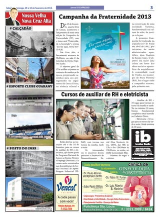 Sábado e domingo, 09 e 10 de fevereiro de 2013.                             Jornal O EXPRESSO                                                                      3
                Nossa Velha                                   Campanha da Fraternidade 2013
                Nova Cruz Alta
   # CALÇADÃO
                                                              D      ia 13 de feverei-
                                                                     ro, quarta-feira
                                                           de Cinzas, acontecerá o
                                                                                                                                             na construção de uma
                                                                                                                                             sociedade     fraterna,
                                                                                                                                             fundamentada na cul-
                                                           lançamento de mais uma                                                            tura da vida, da justi-
                                                           edição da Campanha da                                                             ça e da paz.
                                                           Fraternidade (CF), com                                                                 A primeira Cam-
                                                           o tema será “Fraternida-                                                          panha foi realizada na
                                                           de e Juventude” e o lema                                                          arquidiocese de Natal
                                                           “Eis-me aqui, envia-me!”                                                          em abril de 1962, por
                                                           (Is 6,8).                                                                         iniciativa do então
                                                                Em Cruz Alta, o                                                              administrador apos-
                                               1969        lançamento acontece às                                                            tólico, dom Eugênio
                                                           9h30min, na sala 6 da                                                             de Araújo Sales. O ob-
                                                           Catedral do Divino Espí-                                                          jetivo era fazer uma
                                                           rito Santo.                                                                       coleta em favor das
                                                                O objetivo geral da                                                          obras sociais e apostó-
                                                           CF é acolher os jovens no                                                         licas da arquidiocese.
                                                           contexto de mudança de                                                            A comunidade rural
                                                           época, propiciando ca-                                                            de Timbó, no municí-
                                                           minhos para seu pro-                                                              pio de Nísia Floresta
                                                Hoje       tagonismo no segui-                                                               (RN), foi o lugar onde
                                                           mento de Jesus Cristo,                                                            a campanha ocorreu,
# ESPORTE CLUBE GUARANY                                    na vivência eclesial e                                                            pela primeira vez.



                                                                 Cursos de auxiliar de RH e eletricista
                                                                                                                                                  - Auxiliar de RH =
                                                                                                                                             25 vagas para turmas no
                                                                                                                                             turno da manhã e tarde.
                                                                                                                                             Ter no mínimo 16 anos,
                                                1942                                                                                         Ensino       Fundamental
                                                                                                                                             completo e estar inserido
     Hoje                                                                                                                                    no Cadastro Único.
                                                                                                                                                  - Eletricista = 16 va-
                                                                                                                                             gas para os turnos da tar-
                                                                                                                                             de e noite. Idade mínima
                                                                                                                                             de 18 anos.




                                                                Estão abertas as ins-    NAI), com turmas nos       cial (Rua Venâncio Ai-
                                                           crições até o dia 18 de       turnos da manhã, tarde     res, 1304), das 08h às
                                                           fevereiro, para os cursos     e noite.                   12h e das 13h30min às
# POSTO DO INSS                                            de auxiliar de RH e ele-          Os      interessados   15h30min, ou então, no
                                         Déc. de 70        tricistas, que fazem parte    em se inscrever devem      CRAS Comunidade Mãe.
                                                           do Programa Nacional de       procurar a Secretaria de        Número de vagas e
                                                           Acesso ao Ensino Técnico      Desenvolvimento      So-   critérios:
                                                           e Emprego (Pronatec). Os
                                                           cursos serão ministrados
                                                           nas dependências do Ser-
                                                           viço Nacional de Apren-
                                                           dizagem Industrial (SE-


                                                 Hoje




                                   Alfredo Roeber -
                                roeber@comnet.com.br
            www.unimedplanaltocentralrs.com.br/cruz-alta
 