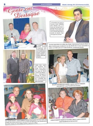 8                                                                         Jornal O EXPRESSO                       Sábado e domingo, 09 e 10 de fevereiro de 2013.



      nte em e
    Ge taqu
     Des
                                                                                             O Secretário de Cultura e
                                                                                            Turismo JULIO FERREIRA,
                                                                                            esta otimista com o su-
                                                                                            cesso do Carnaval 2013, a
                                                                                            grande festa do povo, que
                                                                                            escolheu ontem (Sexta-fei-
                                                                                            ra) no Ginásio Municipal a
                                                                                            escolha da Rainha Inter-
                                                                                            muncipal do Carnaval.




                                                                   Prestigiando os        Grande expectativa nos salões dos Clubes Internacional Cultural e Recre-
                                                                                                                                                                 e
                                                                  eventos sociais        ativo e Arranca para receberem nos dias 08-09-10 e 11 seus associados
                                                                                         clubes co-irmãos para as 4 noites burlescas, certamente lotarão .
                                                                  e esportivos de
                                                                  nossa cidade JU-
                                                                  LIO CESAR BISSO
                                                                  FILHO , LUIS EDU-
                                                                  ARDO FRANTZ e
                                                                  DANILE MALESKI
                                                                  FRANTZ.




                                                               EGON RICK chefe
                                                              dos Escoteiros do
                                                              Grupo “Erico Verís-
                                                              simo”, e atualmente
                                                              Juiz Leigo do T.M.A
                                                              ( Tribunal De Media-
                                                              ção e Arbitragem),
                                                              participa de muitos
                                                              encontros, valorizan-
                                                              do a sociedade. Na
                                                              foto, com sua esposa
                                                              ANA LUCIA RICK.

                                                                                                                               osa LAURITA FERNADES
                                                                                               WILSON HOFFMEISTER JUNIOR e esp
                                                                                                                                         anca.
                                                                                                     HOFFMEISTER casal Presidente do Arr




                                                                                                                               A (Beto) e esposa IANDARA
                                         A sempre preocupados em tratar tod
                                                                               os seus      CARLOS ROBERTO RAMOS DE OLIVER
    Dr. GILSON VIEGAS e esposa GABRIEL                                     rdenando o                    casal Presidente do Internacional.
                                         escritório de Advocacia e ela coo
    amigos com muita cortesia ele em seu
                                         foto o casal com as filhas.
    Conselho Tutelar em nossa cidade. Na
 