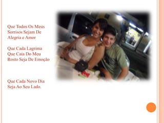 Que Todos Os Meus Sorrisos Sejam De Alegria e AmorQue Cada Lagrima Que Caia Do Meu Rosto Seja De EmoçãoQue Cada Novo Dia Seja Ao Seu Lado.