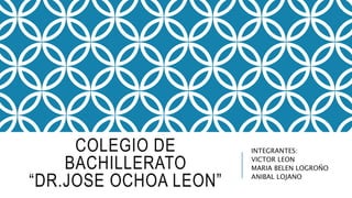 COLEGIO DE
BACHILLERATO
“DR.JOSE OCHOA LEON”
INTEGRANTES:
VICTOR LEON
MARIA BELEN LOGROÑO
ANIBAL LOJANO
 