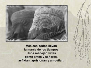 Mas casi todos llevan
    la marca de los tiempos.
      Unos manejan vidas
     como amos y señores,
asfixian, aprisionan y aniquilan.
 