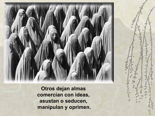 Otros dejan almas
comercian con ideas,
 asustan o seducen,
manipulan y oprimen.
 