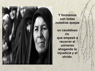 Y formamos
   con todas
nuestras quejas

un caudaloso
      río
que empezó a
  recorrer el
   universo
 ahogando la
injusticia y el
    olvido.
 