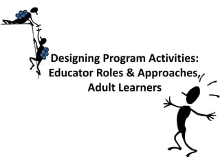 Designing Program Activities:Educator Roles & Approaches,Adult Learners 