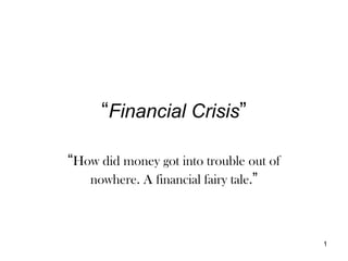 1
“Financial Crisis”
“How did money got into trouble out of
nowhere. A financial fairy tale.”
 