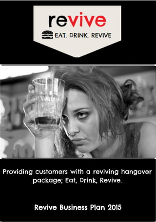 1
1
Providing customers with a reviving hangover
package; Eat, Drink, Revive.
Revive Business Plan 2015
 