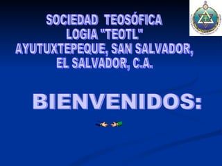 SOCIEDAD  TEOSÓFICA LOGIA &quot;TEOTL&quot; AYUTUXTEPEQUE, SAN SALVADOR, EL SALVADOR, C.A. BIENVENIDOS: 