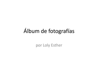 Álbum de fotografías 
por Loly Esther 
 