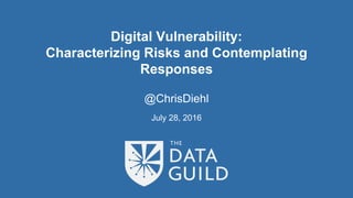Digital Vulnerability:
Characterizing Risks and Contemplating
Responses
@ChrisDiehl
July 28, 2016
 