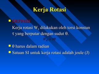 Kerja RotasiKerja Rotasi
 DEFINISIDEFINISI
Kerja rotasi WKerja rotasi WRR dilakukan oleh torsi konstandilakukan oleh torsi konstan
ττ yang berputar dengan sudutyang berputar dengan sudut θθ..
 θθ harus dalam radianharus dalam radian
 Satuan SI untuk kerja rotasi adalah joule (J)Satuan SI untuk kerja rotasi adalah joule (J)
τθ=RW
 