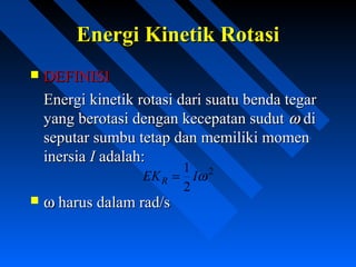 Energi Kinetik RotasiEnergi Kinetik Rotasi
 DEFINISIDEFINISI
Energi kinetik rotasi dari suatu benda tegarEnergi kinetik rotasi dari suatu benda tegar
yang berotasi dengan kecepatan sudutyang berotasi dengan kecepatan sudut ωω didi
seputar sumbu tetap dan memiliki momenseputar sumbu tetap dan memiliki momen
inersiainersia II adalah:adalah:
 ωω harus dalam rad/sharus dalam rad/s
2
2
1
ωIEKR =
 