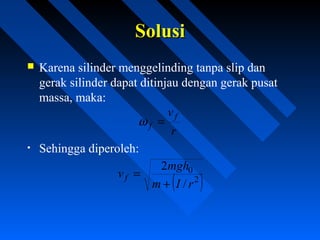  Karena silinder menggelinding tanpa slip dan
gerak silinder dapat ditinjau dengan gerak pusat
massa, maka:
• Sehingga diperoleh:
SolusiSolusi
r
vf
f =ω
( )2
0
/
2
rIm
mgh
vf
+
=
 