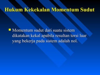 Hukum Kekekalan Momentum SudutHukum Kekekalan Momentum Sudut
 Momentum sudut dari suatu sistemMomentum sudut dari suatu sistem
dikatakan kekal apabila resultan torsi luardikatakan kekal apabila resultan torsi luar
yang bekerja pada sistem adalah nol.yang bekerja pada sistem adalah nol.
 