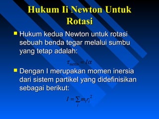 Hukum Ii Newton UntukHukum Ii Newton Untuk
RotasiRotasi
 Hukum kedua Newton untuk rotasiHukum kedua Newton untuk rotasi
sebuah benda tegar melalui sumbusebuah benda tegar melalui sumbu
yang tetap adalah:yang tetap adalah:
ατ I=netto
 Dengan I merupakan momen inersiaDengan I merupakan momen inersia
dari sistem partikel yang didefinisikandari sistem partikel yang didefinisikan
sebagai berikut:sebagai berikut:
∑=
i
iirmI 2
 
