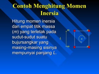 Contoh Menghitung MomenContoh Menghitung Momen
InersiaInersia
Hitung momen inersiaHitung momen inersia
dari empat titik massadari empat titik massa
((mm) yang terletak pada) yang terletak pada
sudut-sudut suatusudut-sudut suatu
bujursangkar yangbujursangkar yang
masing-masing sisinyamasing-masing sisinya
mempunyai panjangmempunyai panjang LL..
mm
mm
L
 