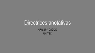 Directrices anotativas
ARQ 241- CAD 2D
UNITEC
 