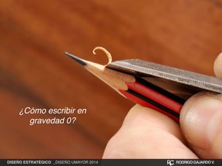 ¿Cómo escribir en 
gravedad 0? 
DISEÑO ESTRATÉGICO _DISEÑO UMAYOR 2014 RODRIGO GAJARDO V. 
 
