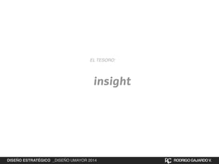 EL TESORO: 
insight 
DISEÑO ESTRATÉGICO _DISEÑO UMAYOR 2014 RODRIGO GAJARDO V. 
 