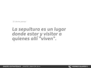El cliente piensa : 
La sepultura es un lugar 
donde estar y visitar a 
quienes allí “viven”. 
DISEÑO ESTRATÉGICO _DISEÑO UMAYOR 2014 RODRIGO GAJARDO V. 
 