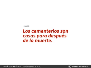 insight: 
Los cementerios son 
casas para después 
de la muerte. 
DISEÑO ESTRATÉGICO _DISEÑO UMAYOR 2014 RODRIGO GAJARDO V. 
 